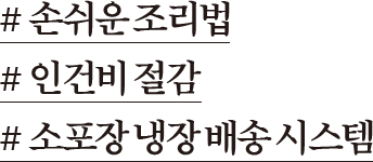 # 손쉬운 조리법 # 인건비 절감 # 소포장 냉장 배송 시스템